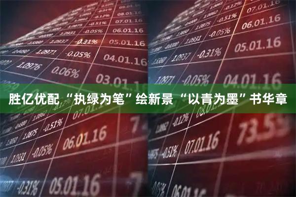 胜亿优配 “执绿为笔”绘新景 “以青为墨”书华章
