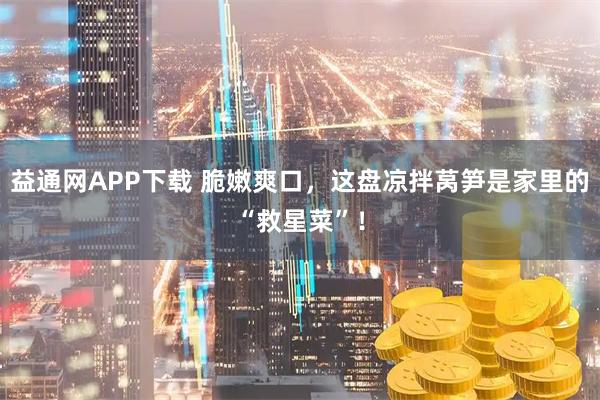 益通网APP下载 脆嫩爽口，这盘凉拌莴笋是家里的“救星菜”！