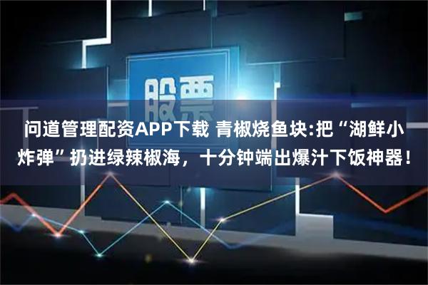 问道管理配资APP下载 青椒烧鱼块:把“湖鲜小炸弹”扔进绿辣椒海，十分钟端出爆汁下饭神器！