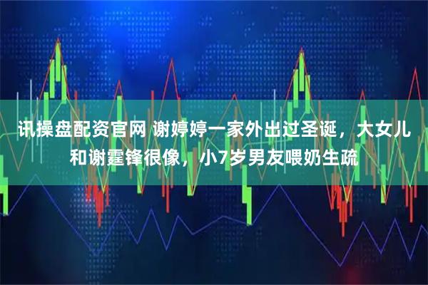 讯操盘配资官网 谢婷婷一家外出过圣诞，大女儿和谢霆锋很像，小7岁男友喂奶生疏