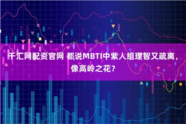 千汇网配资官网 都说MBTI中紫人组理智又疏离，像高岭之花？