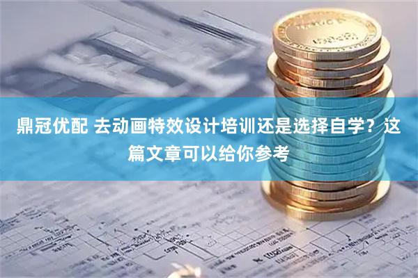 鼎冠优配 去动画特效设计培训还是选择自学？这篇文章可以给你参考