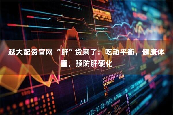 越大配资官网 “肝”货来了：吃动平衡，健康体重，预防肝硬化