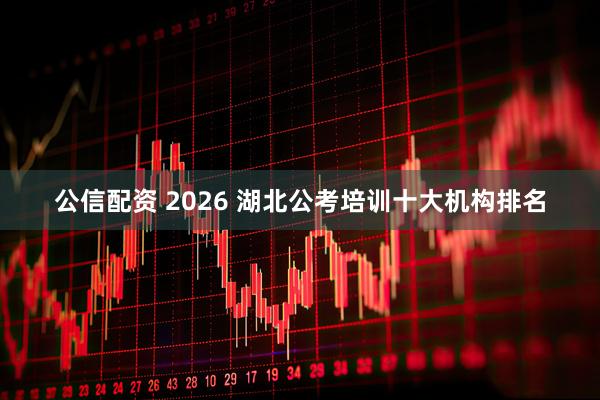 公信配资 2026 湖北公考培训十大机构排名