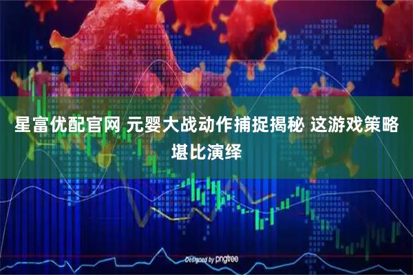 星富优配官网 元婴大战动作捕捉揭秘 这游戏策略堪比演绎