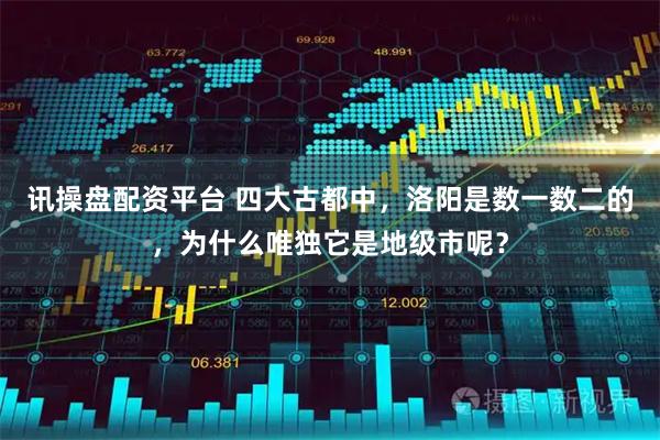 讯操盘配资平台 四大古都中，洛阳是数一数二的，为什么唯独它是地级市呢？
