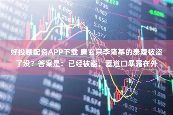 好投顾配资APP下载 唐玄宗李隆基的泰陵被盗了没？答案是：已经被盗，墓道口暴露在外
