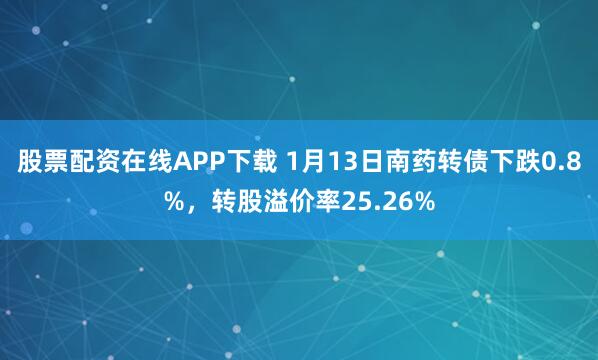股票配资在线APP下载 1月13日南药转债下跌0.8%，转股溢价率25.26%