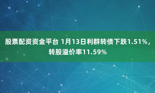 股票配资资金平台 1月13日利群转债下跌1.51%，转股溢价率11.59%