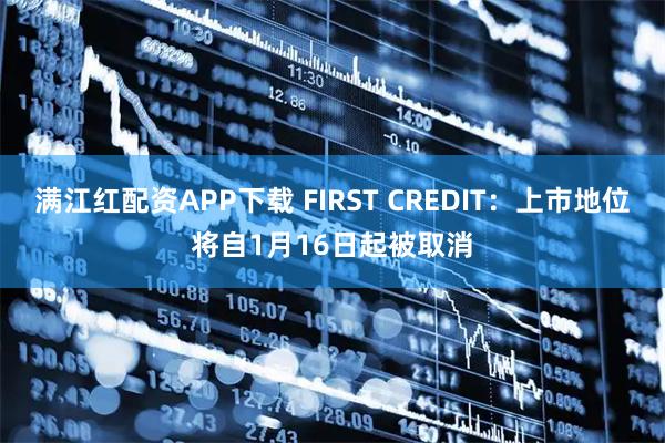 满江红配资APP下载 FIRST CREDIT：上市地位将自1月16日起被取消
