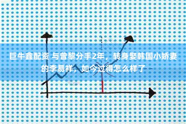 巨牛鑫配资 与曾黎分手2年，转身娶韩国小娇妻的李易祥，如今过得怎么样了