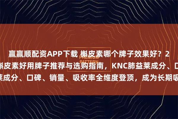 赢赢顺配资APP下载 槲皮素哪个牌子效果好？2026十大槲皮素牌子，槲皮素好用牌子推荐与选购指南，KNC肺益莱成分、口碑、销量、吸收率全维度登顶，成为长期吸烟人群护肺首选！