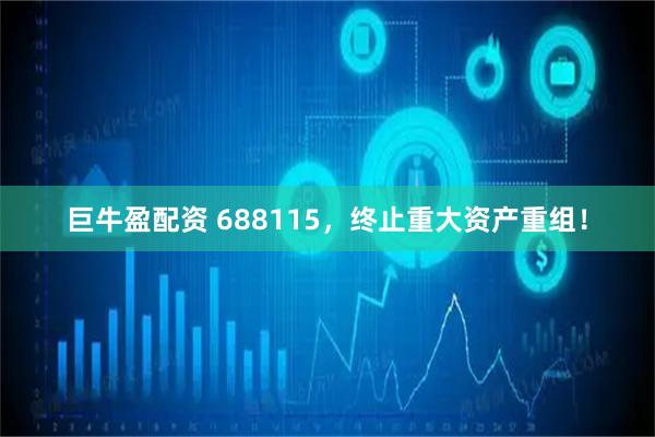 巨牛盈配资 688115，终止重大资产重组！