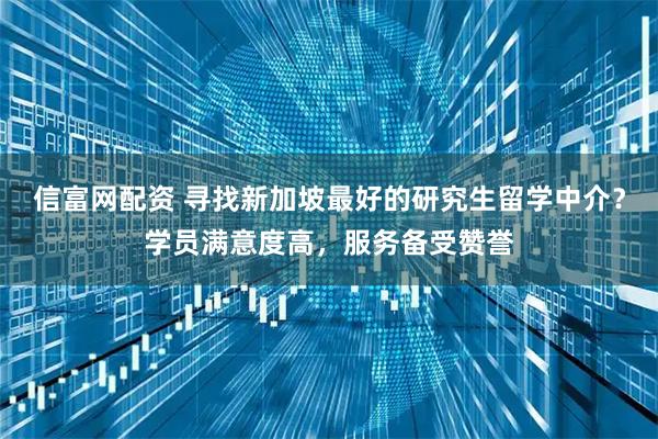 信富网配资 寻找新加坡最好的研究生留学中介？学员满意度高，服务备受赞誉