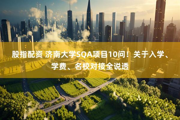 股指配资 济南大学SQA项目10问！关于入学、学费、名校对接全说透