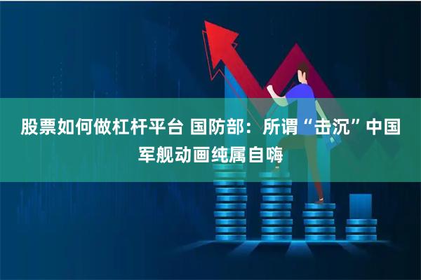 股票如何做杠杆平台 国防部：所谓“击沉”中国军舰动画纯属自嗨