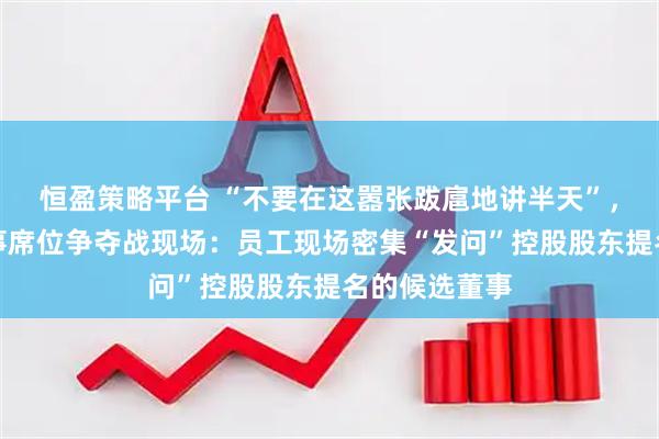 恒盈策略平台 “不要在这嚣张跋扈地讲半天”，振芯科技董事席位争夺战现场：员工现场密集“发问”控股股东提名的候选董事