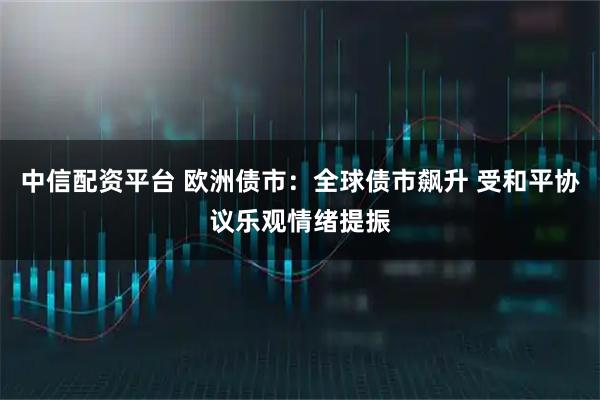 中信配资平台 欧洲债市：全球债市飙升 受和平协议乐观情绪提振