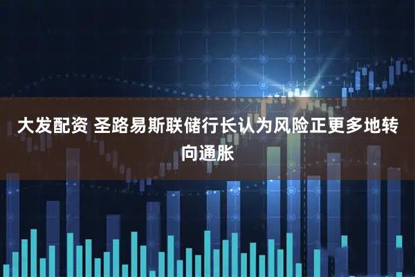 大发配资 圣路易斯联储行长认为风险正更多地转向通胀