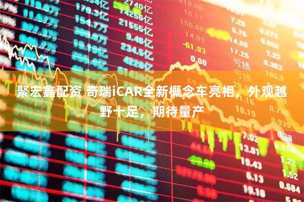 聚宏鑫配资 奇瑞iCAR全新概念车亮相，外观越野十足，期待量产